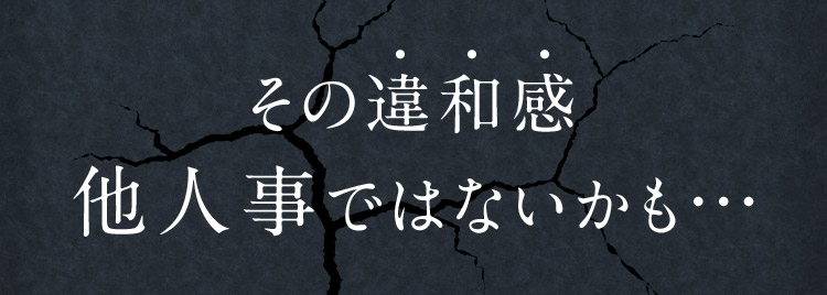 その違和感他人事ではないかも…